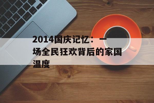 2014国庆记忆：一场全民狂欢背后的家国温度-第1张图片-