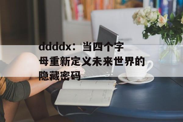 ddddx:当四个字母重新定义未来世界的隐藏密码-第1张图片- ddddx:当四个字母重新定义未来世界的隐藏密码-第1张图片-