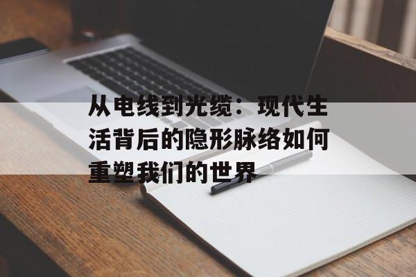 从电线到光缆：现代生活背后的隐形脉络如何重塑我们的世界-第1张图片-