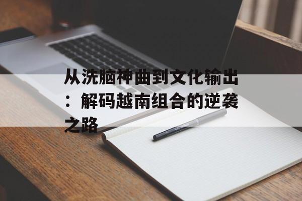从洗脑神曲到文化输出：解码越南组合的逆袭之路-第1张图片-