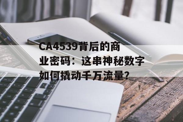 CA4539背后的商业密码：这串神秘数字如何撬动千万流量？-第1张图片-