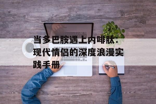 当多巴胺遇上内啡肽：现代情侣的深度浪漫实践手册-第1张图片-