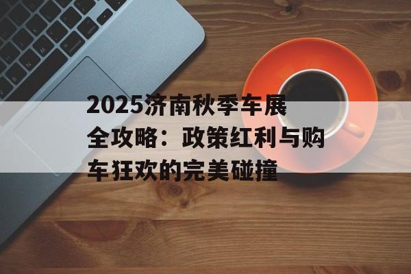 2025济南秋季车展全攻略：政策红利与购车狂欢的完美碰撞-第1张图片-