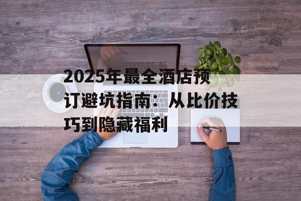 2025年最全酒店预订避坑指南：从比价技巧到隐藏福利-第1张图片-