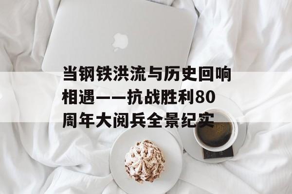 当钢铁洪流与历史回响相遇——抗战胜利80周年大阅兵全景纪实-第1张图片-
