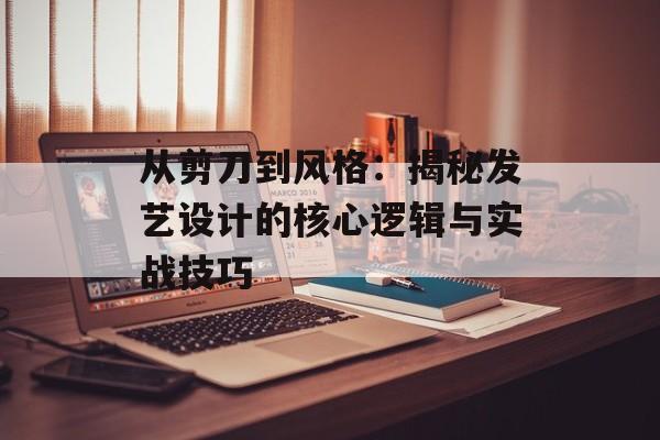 从剪刀到风格:揭秘发艺设计的核心逻辑与实战技巧-第1张图片- 从剪刀到风格:揭秘发艺设计的核心逻辑与实战技巧-第1张图片-