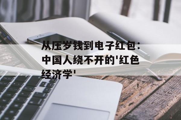 从压岁钱到电子红包：中国人绕不开的'红色经济学'-第1张图片-