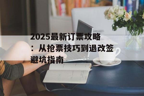 2025最新订票攻略:从抢票技巧到退改签避坑指南-第1张图片- 2025最新订票攻略:从抢票技巧到退改签避坑指南-第1张图片-