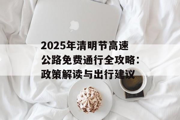 2025年清明节高速公路免费通行全攻略:政策解读与出行建议-第1张图片- 2025年清明节高速公路免费通行全攻略:政策解读与出行建议-第1张图片-
