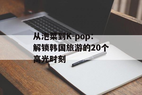 从泡菜到K-pop:解锁韩国旅游的20个高光时刻-第1张图片- 从泡菜到K-pop:解锁韩国旅游的20个高光时刻-第1张图片-