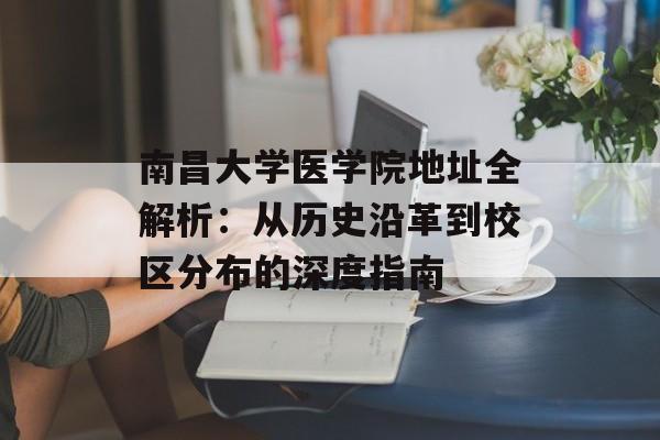 南昌大学医学院地址全解析：从历史沿革到校区分布的深度指南-第1张图片-