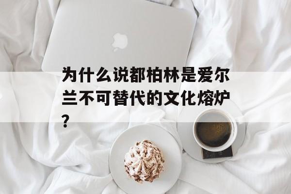 为什么说都柏林是爱尔兰不可替代的文化熔炉?-第1张图片- 为什么说都柏林是爱尔兰不可替代的文化熔炉?-第1张图片-