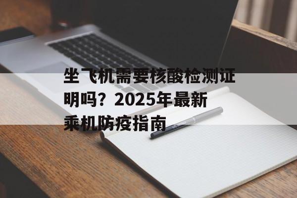 坐飞机需要核酸检测证明吗？2025年最新乘机防疫指南-第1张图片-