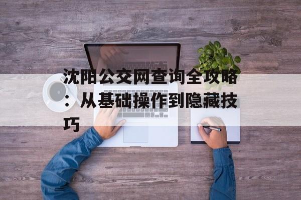 沈阳公交网查询全攻略:从基础操作到隐藏技巧-第1张图片- 沈阳公交网查询全攻略:从基础操作到隐藏技巧-第1张图片-