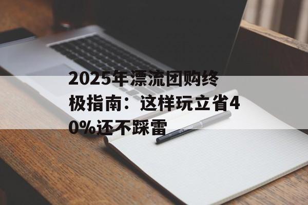 2025年漂流团购终极指南：这样玩立省40%还不踩雷-第1张图片-