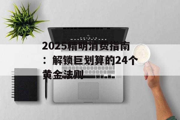 2025精明消费指南：解锁巨划算的24个黄金法则-第1张图片-