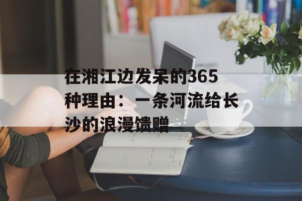 在湘江边发呆的365种理由：一条河流给长沙的浪漫馈赠-第1张图片-