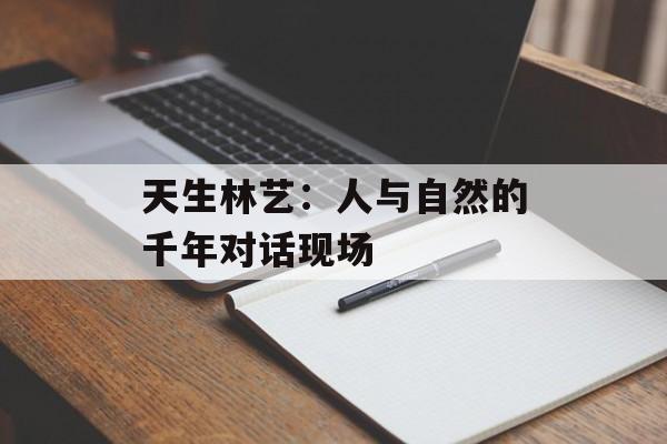 天生林艺:人与自然的千年对话现场-第1张图片- 天生林艺:人与自然的千年对话现场-第1张图片-