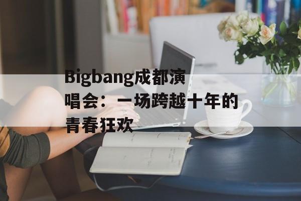 Bigbang成都演唱会：一场跨越十年的青春狂欢-第1张图片-