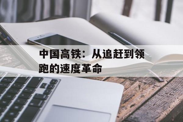 中国高铁:从追赶到领跑的速度革命-第1张图片- 中国高铁:从追赶到领跑的速度革命-第1张图片-