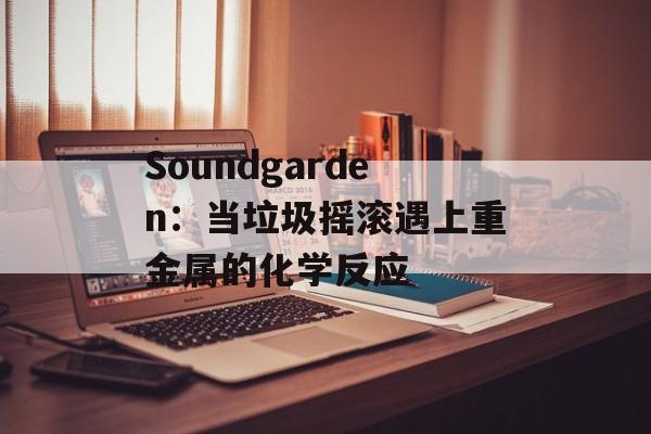 Soundgarden:当垃圾摇滚遇上重金属的化学反应-第1张图片- Soundgarden:当垃圾摇滚遇上重金属的化学反应-第1张图片-