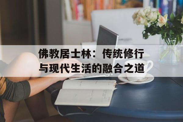 佛教居士林:传统修行与现代生活的融合之道-第1张图片- 佛教居士林:传统修行与现代生活的融合之道-第1张图片-