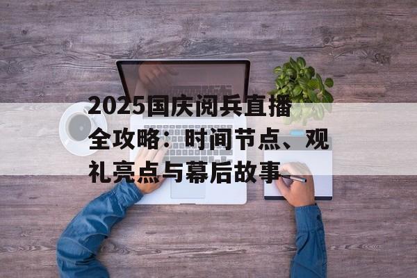 2025国庆阅兵直播全攻略：时间节点、观礼亮点与幕后故事-第1张图片-