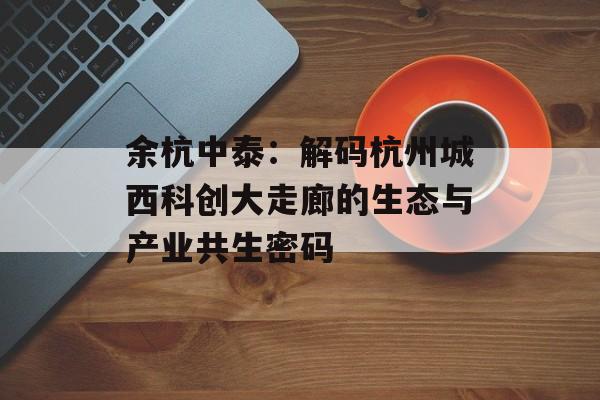 余杭中泰：解码杭州城西科创大走廊的生态与产业共生密码-第1张图片-