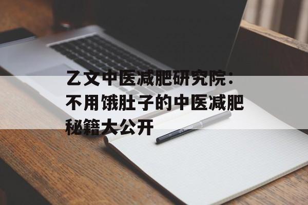 乙文中医减肥研究院:不用饿肚子的中医减肥秘籍大公开-第1张图片- 乙文中医减肥研究院:不用饿肚子的中医减肥秘籍大公开-第1张图片-