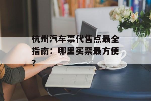 杭州汽车票代售点最全指南:哪里买票最方便?-第1张图片- 杭州汽车票代售点最全指南:哪里买票最方便?-第1张图片-