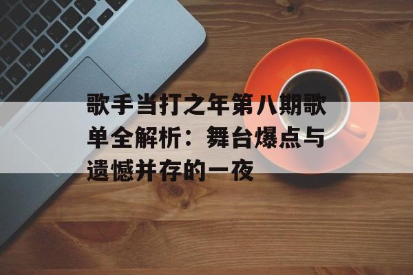 歌手当打之年第八期歌单全解析：舞台爆点与遗憾并存的一夜-第1张图片-