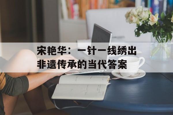 宋艳华：一针一线绣出非遗传承的当代答案-第1张图片-