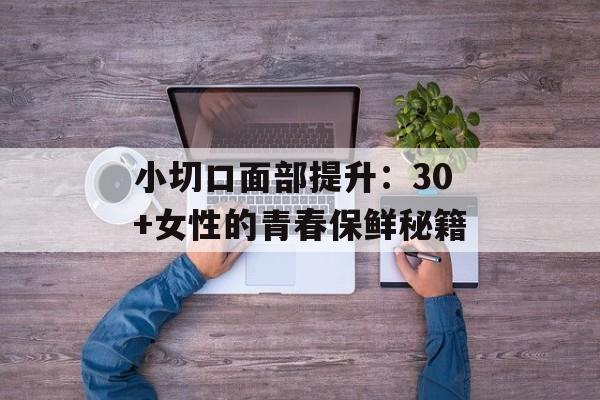 小切口面部提升:30+女性的青春保鲜秘籍-第1张图片- 小切口面部提升:30+女性的青春保鲜秘籍-第1张图片-