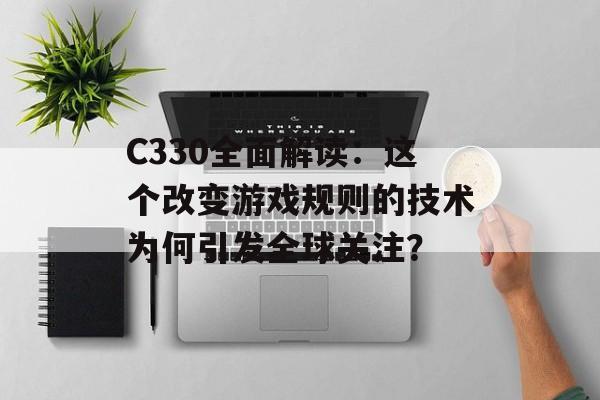 C330全面解读:这个改变游戏规则的技术为何引发全球关注?-第1张图片- C330全面解读:这个改变游戏规则的技术为何引发全球关注?-第1张图片-