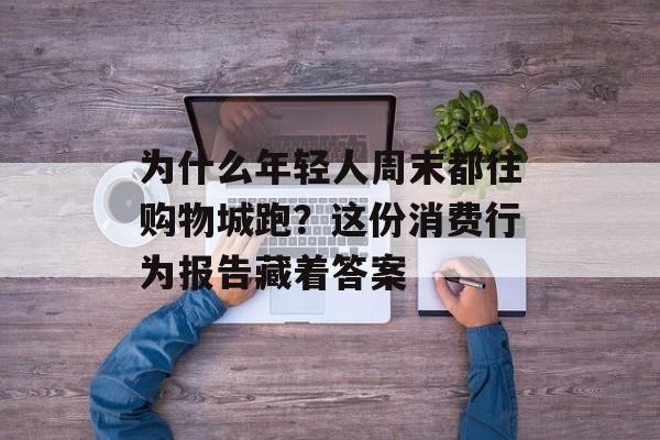 为什么年轻人周末都往购物城跑?这份消费行为报告藏着答案-第1张图片- 为什么年轻人周末都往购物城跑?这份消费行为报告藏着答案-第1张图片-