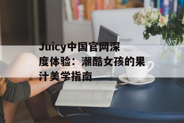 Juicy中国官网深度体验：潮酷女孩的果汁美学指南-第1张图片-