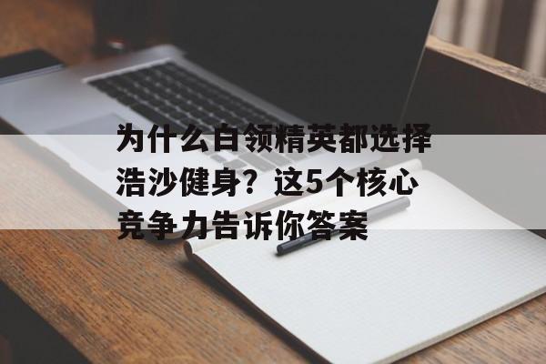 为什么白领精英都选择浩沙健身?这5个核心竞争力告诉你答案-第1张图片- 为什么白领精英都选择浩沙健身?这5个核心竞争力告诉你答案-第1张图片-