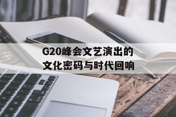 G20峰会文艺演出的文化密码与时代回响-第1张图片- G20峰会文艺演出的文化密码与时代回响-第1张图片-