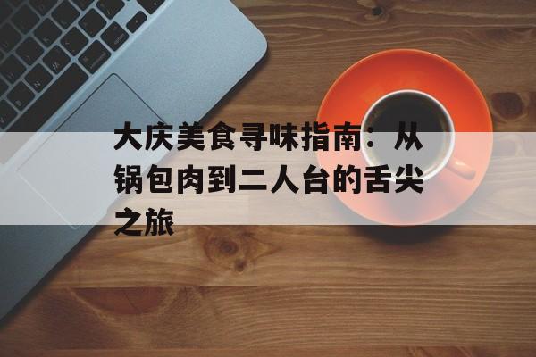 大庆美食寻味指南:从锅包肉到二人台的舌尖之旅-第1张图片- 大庆美食寻味指南:从锅包肉到二人台的舌尖之旅-第1张图片-