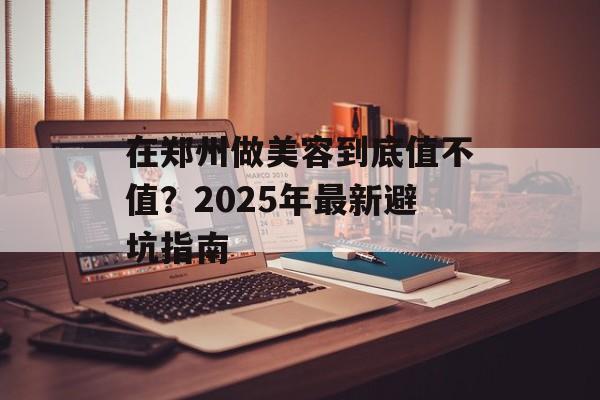 在郑州做美容到底值不值?2025年最新避坑指南-第1张图片- 在郑州做美容到底值不值?2025年最新避坑指南-第1张图片-