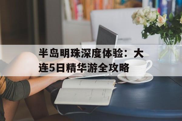 半岛明珠深度体验:大连5日精华游全攻略-第1张图片- 半岛明珠深度体验:大连5日精华游全攻略-第1张图片-