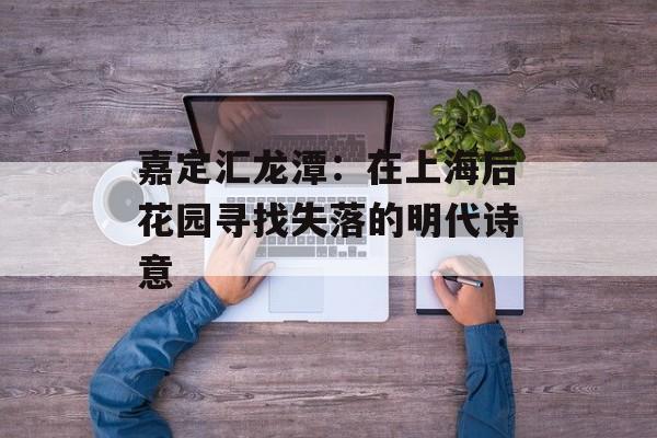 嘉定汇龙潭：在上海后花园寻找失落的明代诗意-第1张图片-