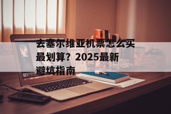 去塞尔维亚机票怎么买最划算?2025最新避坑指南-第1张图片- 去塞尔维亚机票怎么买最划算?2025最新避坑指南-第1张图片-