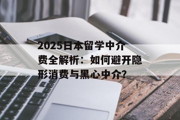 2025日本留学中介费全解析:如何避开隐形消费与黑心中介?-第1张图片- 2025日本留学中介费全解析:如何避开隐形消费与黑心中介?-第1张图片-