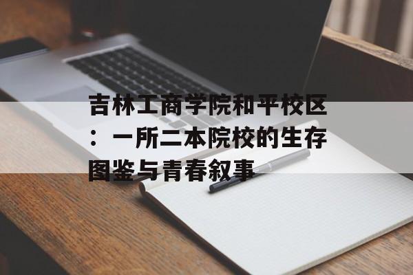 吉林工商学院和平校区：一所二本院校的生存图鉴与青春叙事-第1张图片-