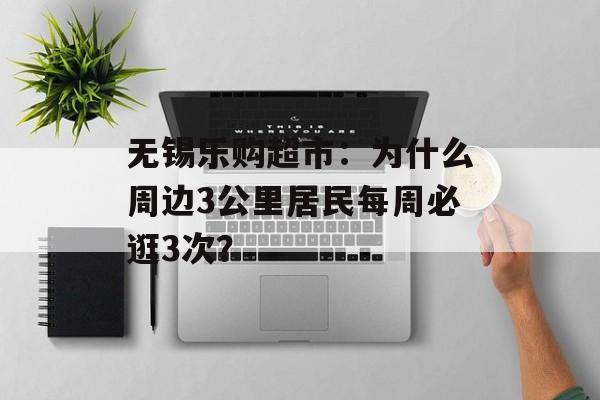 无锡乐购超市:为什么周边3公里居民每周必逛3次?-第1张图片- 无锡乐购超市:为什么周边3公里居民每周必逛3次?-第1张图片-