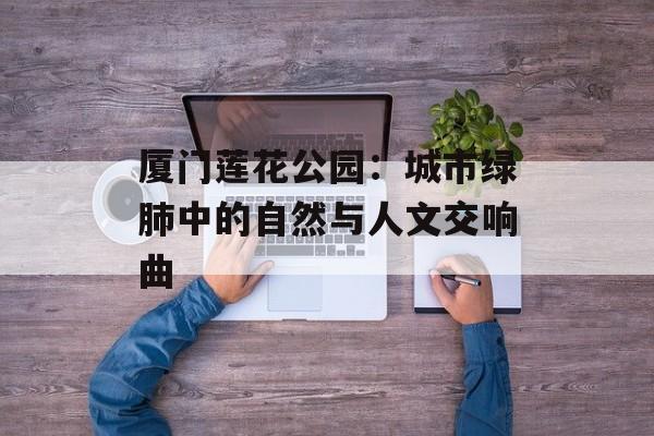 厦门莲花公园：城市绿肺中的自然与人文交响曲-第1张图片-