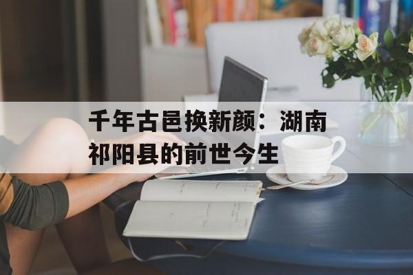 千年古邑换新颜:湖南祁阳县的前世今生-第1张图片- 千年古邑换新颜:湖南祁阳县的前世今生-第1张图片-